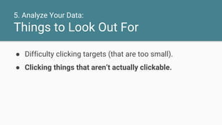 ● Difficulty clicking targets (that are too small).
● Clicking things that aren’t actually clickable.
5. Analyze Your Data:
Things to Look Out For
 