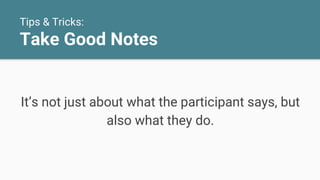 Tips & Tricks:
Take Good Notes
It’s not just about what the participant says, but
also what they do.
 