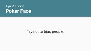 Tips & Tricks:
Poker Face
Try not to bias people.
 