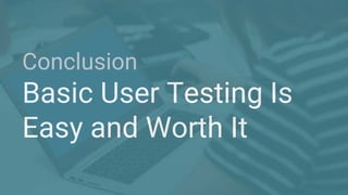 Conclusion
Basic User Testing Is
Easy and Worth It
 