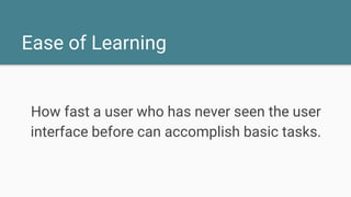 Ease of Learning
How fast a user who has never seen the user
interface before can accomplish basic tasks.
 