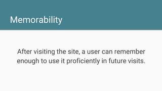 Memorability
After visiting the site, a user can remember
enough to use it proficiently in future visits.
 
