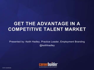 © 2014 CareerBuilder© 2014 CareerBuilder
Presented by: Keith Hadley, Practice Leader, Employment Branding
@keithhadley
GET THE ADVANTAGE IN A
COMPETITIVE TALENT MARKET
 