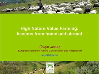 High Nature Value Farming:
lessons from home and abroad
Gwyn Jones
European Forum on Nature Conservation and Pastoralism
gwyn@efncp.org

 