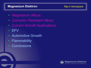 • Magnesium Alloys
• Corrosion Resistant Alloys
• Current Aircraft Applications
• EFV
• Automotive Growth
• Flammability
• Conclusions
Magnesium Elektron Mg in Aerospace
 