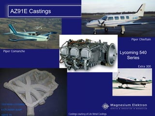 AZ91E Castings
Lycoming 540
Series
Castings courtesy of Lite Metal Castings
Extra 300
Piper Chieftain
Piper Comanche
 