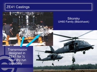 ZE41 Castings
Sikorsky
UH60 Family (Blackhawk)
Transmission
designed in
ZE41 for ½
hour dry run
capability
 
