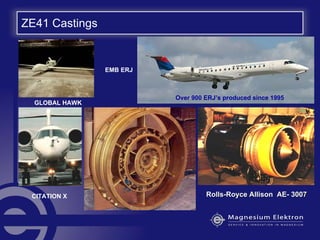 ZE41 Castings
RollsRolls--Royce Allison AERoyce Allison AE-- 30073007
EMB ERJ
CITATION X
GLOBAL HAWK
Over 900 ERJ’s produced since 1995
 