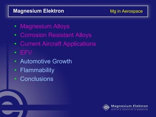 • Magnesium Alloys
• Corrosion Resistant Alloys
• Current Aircraft Applications
• EFV
• Automotive Growth
• Flammability
• Conclusions
Magnesium Elektron Mg in Aerospace
 