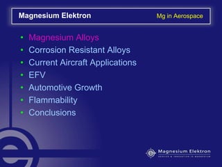 • Magnesium Alloys
• Corrosion Resistant Alloys
• Current Aircraft Applications
• EFV
• Automotive Growth
• Flammability
• Conclusions
Magnesium Elektron Mg in Aerospace
 
