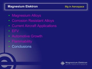 • Magnesium Alloys
• Corrosion Resistant Alloys
• Current Aircraft Applications
• EFV
• Automotive Growth
• Flammability
• Conclusions
Magnesium Elektron Mg in Aerospace
 