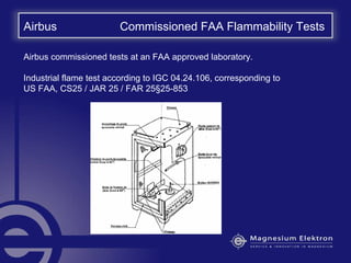 Airbus commissioned tests at an FAA approved laboratory.
Industrial flame test according to IGC 04.24.106, corresponding to
US FAA, CS25 / JAR 25 / FAR 25§25-853
Airbus Commissioned FAA Flammability Tests
 