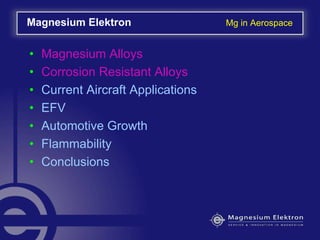• Magnesium Alloys
• Corrosion Resistant Alloys
• Current Aircraft Applications
• EFV
• Automotive Growth
• Flammability
• Conclusions
Magnesium Elektron Mg in Aerospace
 