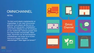 “De klant wordt steeds ongrijpbaarder en
ongeduldiger. Er zijn meer concurrenten
gekomen, pure players als Bol.com en
Zalando, die snel groeien, markplaatsen
vanuit China (Alibaba) en de VS (Amazon)
en ook “traditionele” bedrijven groeien door
hun extra kanalen (Hunkemöller, Albert
Heijn). Bovendien zijn de technologische
ontwikkelingen ook amper bij te houden.
Hoe kun je omgaan met deze
veranderingen? Waar liggen de kansen?”
OMNICHANNEL
RETAIL
 