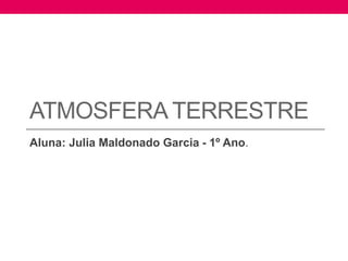 ATMOSFERA TERRESTRE 
Aluna: Julia Maldonado Garcia - 1º Ano. 
 