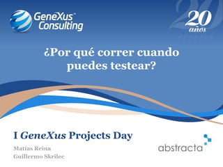 I GeneXus Projects Day
¿Por qué correr cuando
puedes testear?
Matías Reina
Guillermo Skrilec
 