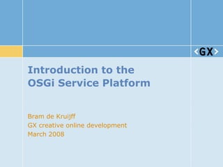 Introduction to the
OSGi Service Platform


Bram de Kruijff
GX creative online development
March 2008
 
