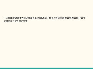…とRDSが適用できない場面を上げましたが、私見だと日本の世の中の大部分のサー
ビスを満たすと思います
 
