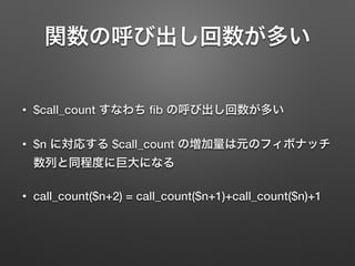 関数の呼び出し回数が多い
• $call_count すなわち ﬁb の呼び出し回数が多い
• $n に対応する $call_count の増加量は元のフィボナッチ
数列と同程度に巨大になる
• call_count($n+2) = call_count($n+1)+call_count($n)+1
 
