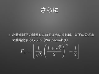 さらに
• 小数点以下の誤差を丸めるようにすれば、以下の公式ま
で簡略化するらしい（Wikipediaより）
Fn =
$
1
p
5
1 +
p
5
2
!n
+
1
2
%
 