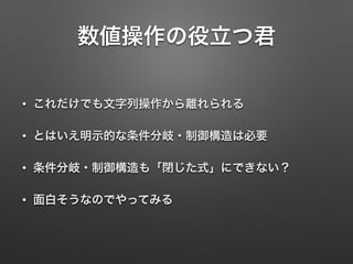 数値操作の役立つ君
• これだけでも文字列操作から離れられる
• とはいえ明示的な条件分岐・制御構造は必要
• 条件分岐・制御構造も「閉じた式」にできない？
• 面白そうなのでやってみる
 