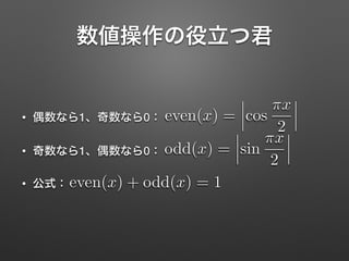数値操作の役立つ君
• 偶数なら1、奇数なら0：
• 奇数なら1、偶数なら0：
• 公式：
even(x) = cos
⇡x
2
odd(x) = sin
⇡x
2
even(x) + odd(x) = 1
 
