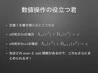 数値操作の役立つ君
• 定義１を書き換えるとこうなる
• xの桁が2nの場合
• xの桁が2n+1の場合
• 先ほどの even と odd 関数があるので、これもさらにま
とめられるぞ！
An(x2
) + Bn+1(x2
) = x
An(x2
) + Bn(x2
) = x
 