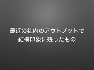 最近の社内のアウトプットで
結構印象に残ったもの
 