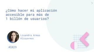 Lisandra Armas
@lisyarmas
#GX29
¿Cómo hacer mi aplicación
accesible para más de
1 billón de usuarios?
 