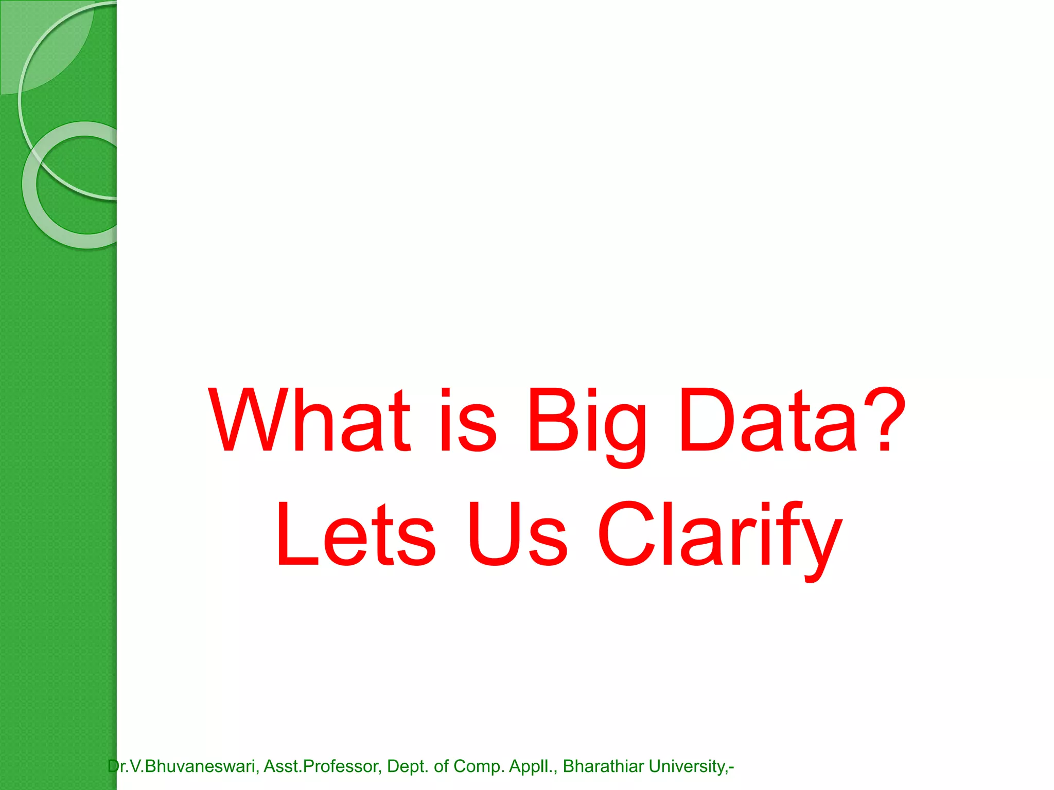 What is Big Data?
Lets Us Clarify
Dr.V.Bhuvaneswari, Asst.Professor, Dept. of Comp. Appll., Bharathiar University,-
 