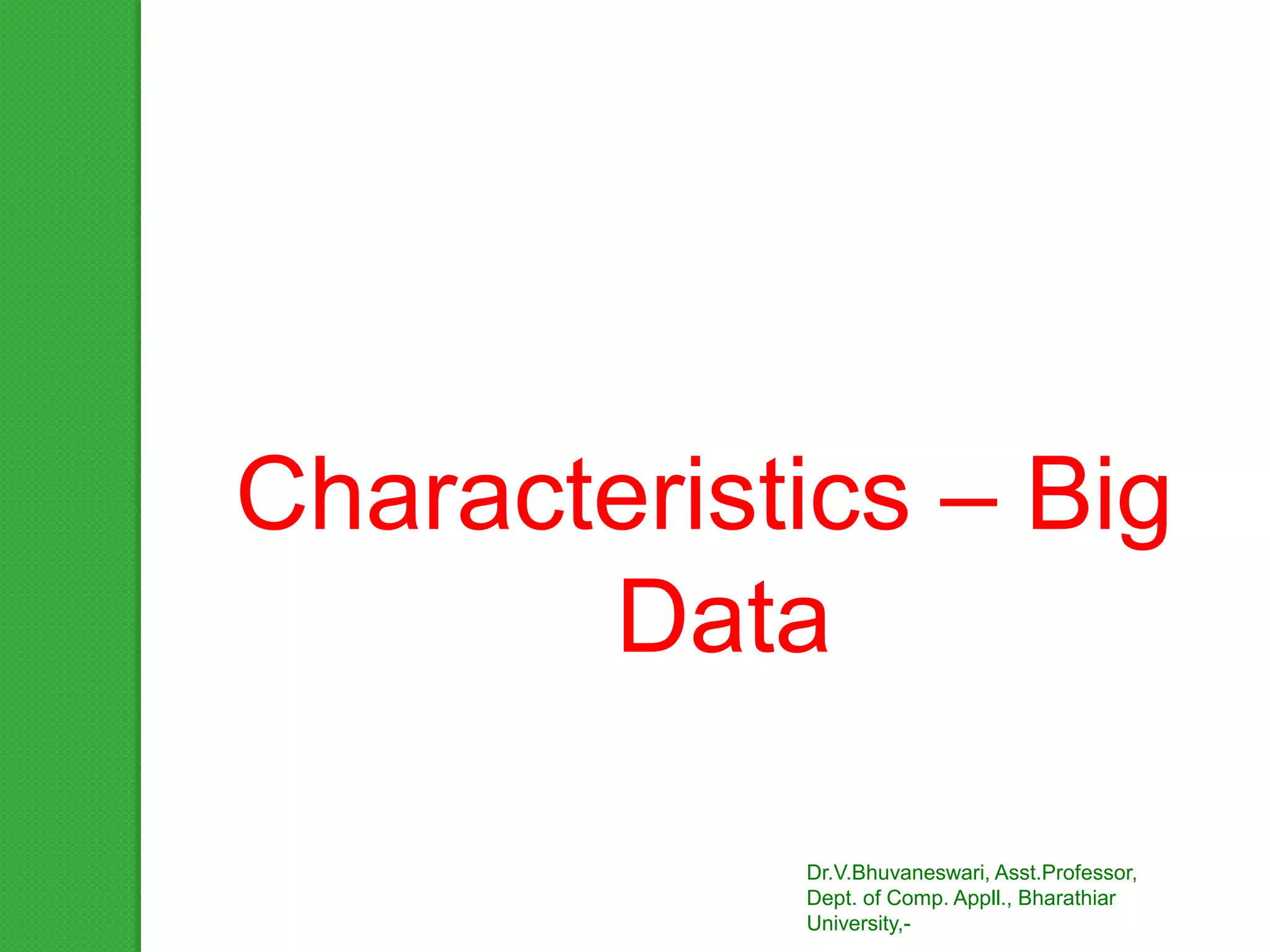 Characteristics – Big
Data
Dr.V.Bhuvaneswari, Asst.Professor,
Dept. of Comp. Appll., Bharathiar
University,-
 