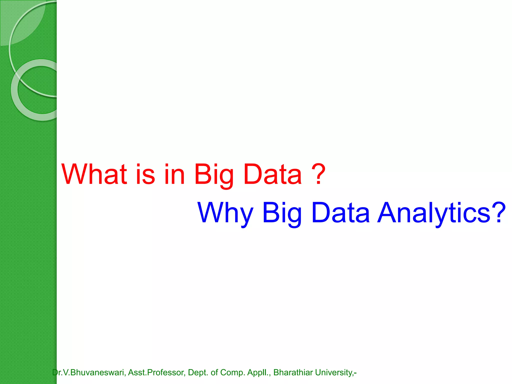 What is in Big Data ?
Why Big Data Analytics?
Dr.V.Bhuvaneswari, Asst.Professor, Dept. of Comp. Appll., Bharathiar University,-
 
