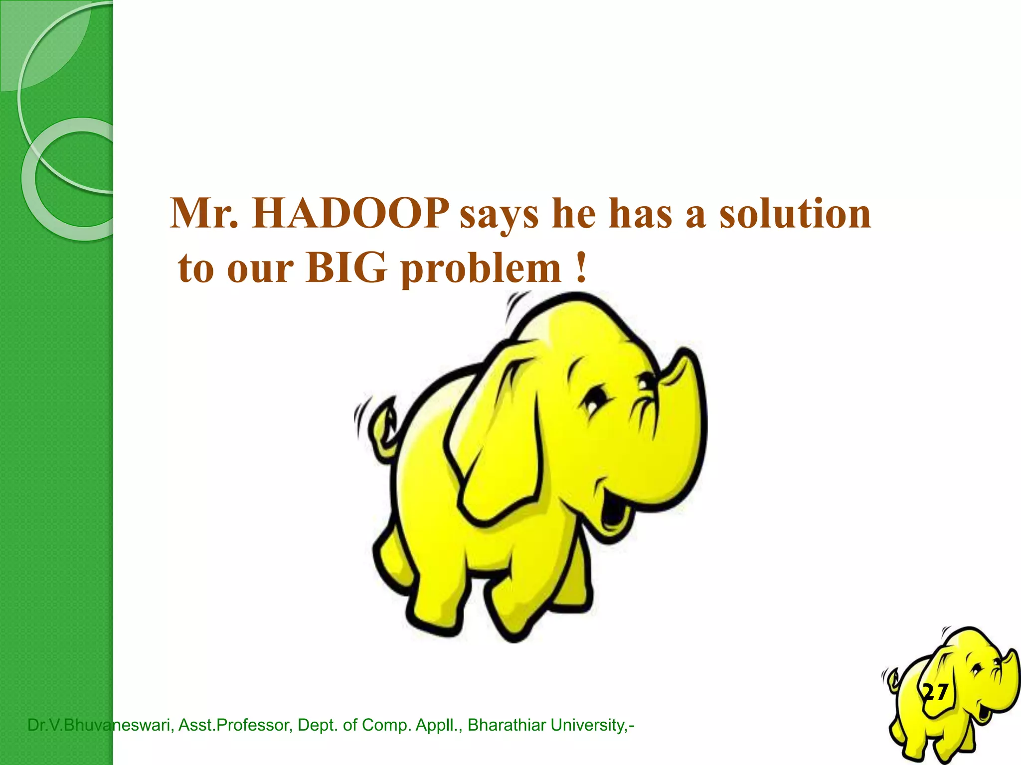 Mr. HADOOP says he has a solution
to our BIG problem !
Dr.V.Bhuvaneswari, Asst.Professor, Dept. of Comp. Appll., Bharathiar University,-
27
 