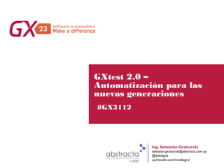 #GX23
GXtest 2.0 –
Automatización para las
nuevas generaciones
#GX3112
Ing. Sebastián Grattarola
sebastian.grattarola@abstracta.com.uy
@sebagra
uy.linkedin.com/in/sebagra/
 