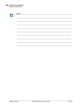 Solução de problemas
Modos do botão Feed
108
980612-091 Rev. C GX420t™/GX430t™ Guia do usuário 27/10/10
Notas • ___________________________________________________________________
__________________________________________________________________________
__________________________________________________________________________
__________________________________________________________________________
__________________________________________________________________________
__________________________________________________________________________
__________________________________________________________________________
__________________________________________________________________________
__________________________________________________________________________
__________________________________________________________________________
 