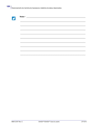Gerenciamento da memória da impressora e relatórios de status relacionados
126
980612-091 Rev. C GX420t™/GX430t™ Guia do usuário 27/10/10
Notas • ___________________________________________________________________
__________________________________________________________________________
__________________________________________________________________________
__________________________________________________________________________
__________________________________________________________________________
__________________________________________________________________________
__________________________________________________________________________
__________________________________________________________________________
__________________________________________________________________________
__________________________________________________________________________
 