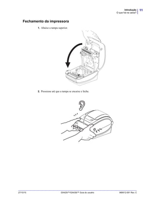 11Introdução
O que há na caixa?
27/10/10 GX420t™/GX430t™ Guia do usuário 980612-091 Rev. C
Fechamento da impressora
1. Abaixe a tampa superior.
2. Pressione até que a tampa se encaixe e feche.
 