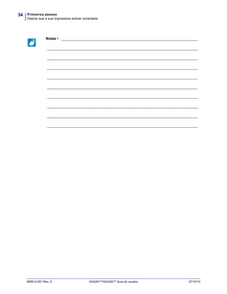 Primeiros passos
Depois que a sua impressora estiver conectada
34
980612-091 Rev. C GX420t™/GX430t™ Guia do usuário 27/10/10
Notas • ___________________________________________________________________
__________________________________________________________________________
__________________________________________________________________________
__________________________________________________________________________
__________________________________________________________________________
__________________________________________________________________________
__________________________________________________________________________
__________________________________________________________________________
__________________________________________________________________________
__________________________________________________________________________
 