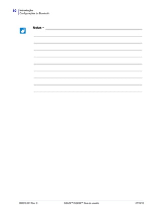Introdução
Configurações do Bluetooth
80
980612-091 Rev. C GX420t™/GX430t™ Guia do usuário 27/10/10
Notas • __________________________________________________________________
__________________________________________________________________________
__________________________________________________________________________
__________________________________________________________________________
__________________________________________________________________________
__________________________________________________________________________
__________________________________________________________________________
__________________________________________________________________________
__________________________________________________________________________
__________________________________________________________________________
 