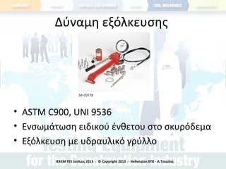 Δύναμη εξόλκευσης
• ASTM C900, UNI 9536
• Ενσωμάτωση ειδικού ένθετου στο σκυρόδεμα
• Εξόλκευση με υδραυλικό γρύλλο
ΙΕΚΕΜ ΤΕΕ Ιούλιος 2013 - © Copyright 2013 - Hellenplan ΕΠΕ - Α.Τσιώλης
 