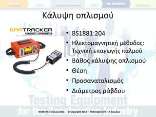 Κάλυψη οπλισμού
• BS1881:204
• Ηλεκτομαγνητική μέθοδος:
Τεχνική επαγωγής παλμού
• Βάθος κάλυψης οπλισμού
• Θέση
• Προσανατολισμός
• Διάμετρος ράβδου
ΙΕΚΕΜ ΤΕΕ Ιούλιος 2013 - © Copyright 2013 - Hellenplan ΕΠΕ - Α.Τσιώλης
 