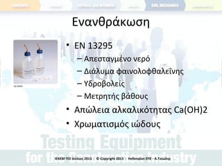 Ενανθράκωση
• ΕΝ 13295
– Απεσταγμένο νερό
– Διάλυμα φαινολοφθαλεΐνης
– Υδροβολείς
– Μετρητής βάθους
• Απώλεια αλκαλικότητας Ca(OH)2
• Χρωματισμός ιώδους
ΙΕΚΕΜ ΤΕΕ Ιούλιος 2013 - © Copyright 2013 - Hellenplan ΕΠΕ - Α.Τσιώλης
 