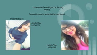 Universidad Tecnológica De Santiago.
(Utesa)
Educación para la sostenibilidad ambiental.
Presentado por:
Jinette Díaz
2-15-1531
Katerin Ten
1-16-1012
 