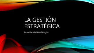 LA GESTIÓN
ESTRATÉGICA
Laura Daniela Niño Ortegón
 