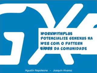 #GXBR
WorkWithPlus
Potencialize GeneXus na
Web com o Pattern
líder da comunidade
Agustín Napoleone - Joaquín Alvarez
 