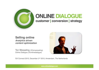 Selling online
Analytics driven
content optimization


Ton Wesseling (@tonwesseling)
Online Dialogue (@onlinedialogue) 


GX Connect 2010, December 2nd 2010, Amsterdam, The Netherlands
 