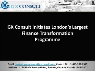 GX Consult initiates London’s Largest
     Finance Transformation
            Programme



Email: contact.vennestrom@gxconsult.com Contact No : 1-855-558-1337
 Address : 1120 Finch Avenue West , Toronto, Ontario, Canada - M3J 3H7
 