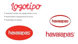 • Havaianas mantém seu logotipo desde o início
• Autenticidade e despojamento da marca
• Flexibilidade do logotipo
 