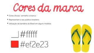 • Cores oficiais: vermelho e branco
• Representam o seu público brasileiro
• Utilização da bandeira do Brasil em alguns modelos
 