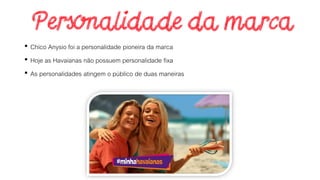 • Chico Anysio foi a personalidade pioneira da marca
• Hoje as Havaianas não possuem personalidade fixa
• As personalidades atingem o público de duas maneiras
 